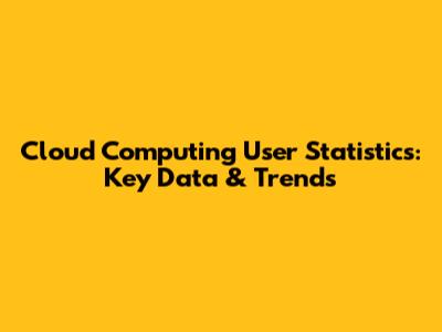 Cloud Computing User Statistics: Key Data & Trends