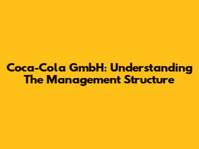Coca-Cola GmbH: Understanding The Management Structure