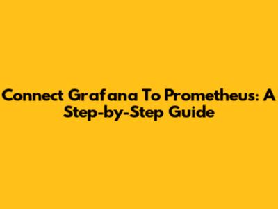 Connect Grafana To Prometheus: A Step-by-Step Guide