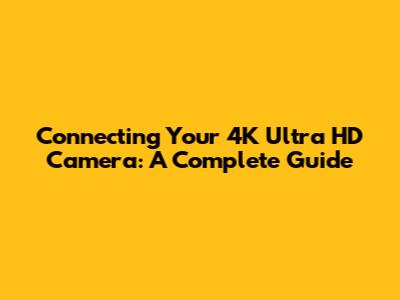 Connecting Your 4K Ultra HD Camera: A Complete Guide