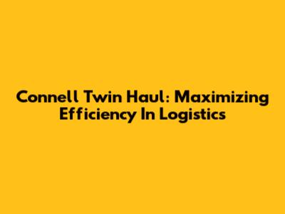 Connell Twin Haul: Maximizing Efficiency In Logistics