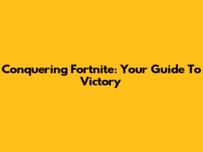 Conquering Fortnite: Your Guide To Victory