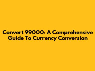 Convert 99000: A Comprehensive Guide To Currency Conversion