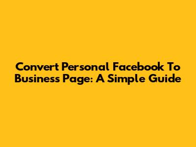 Convert Personal Facebook To Business Page: A Simple Guide