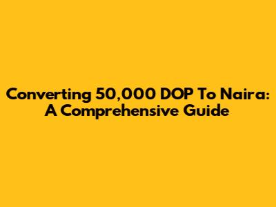 Converting 50,000 DOP To Naira: A Comprehensive Guide