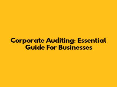 Corporate Auditing: Essential Guide For Businesses