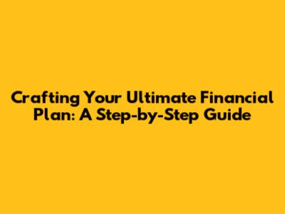 Crafting Your Ultimate Financial Plan: A Step-by-Step Guide