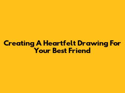 Creating A Heartfelt Drawing For Your Best Friend
