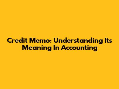 Credit Memo: Understanding Its Meaning In Accounting