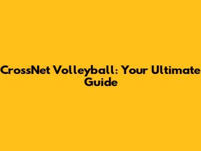 CrossNet Volleyball: Your Ultimate Guide