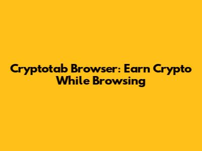 Cryptotab Browser: Earn Crypto While Browsing