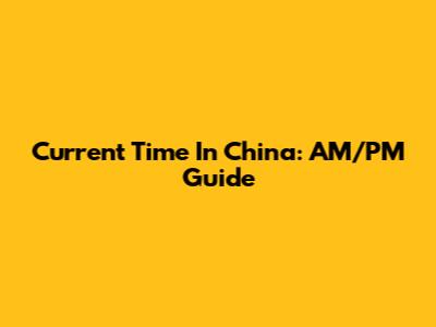 Current Time In China: AM/PM Guide