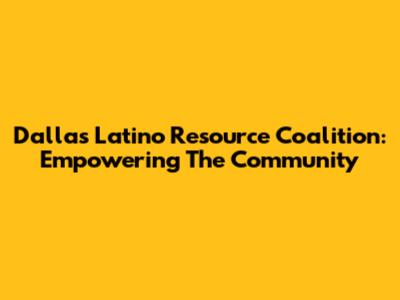 Dallas Latino Resource Coalition: Empowering The Community