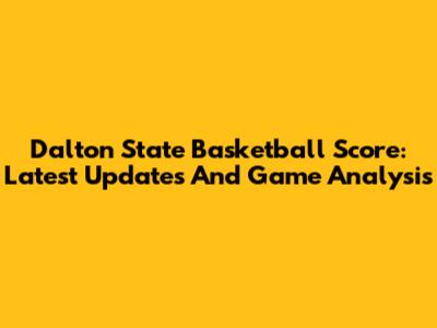 Dalton State Basketball Score: Latest Updates And Game Analysis