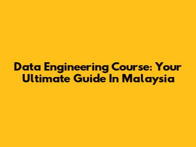 Data Engineering Course: Your Ultimate Guide In Malaysia