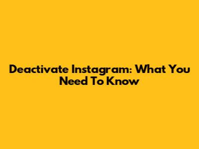 Deactivate Instagram: What You Need To Know