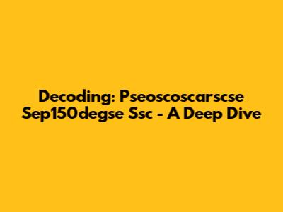 Decoding: Pseoscoscarscse Sep150degse Ssc - A Deep Dive