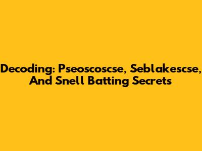 Decoding: Pseoscoscse, Seblakescse, And Snell Batting Secrets