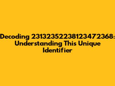 Decoding 23132352238123472368: Understanding This Unique Identifier