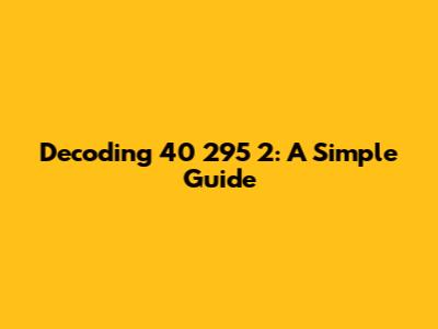 Decoding 40 295 2: A Simple Guide