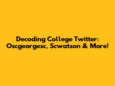 Decoding College Twitter: Oscgeorgesc, Scwatson & More!