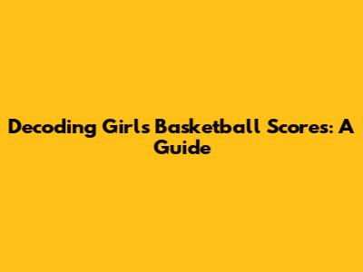 Decoding Girls' Basketball Scores: A Guide