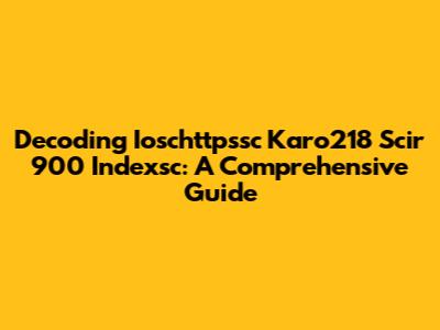 Decoding Ioschttpssc Karo218 Scir 900 Indexsc: A Comprehensive Guide