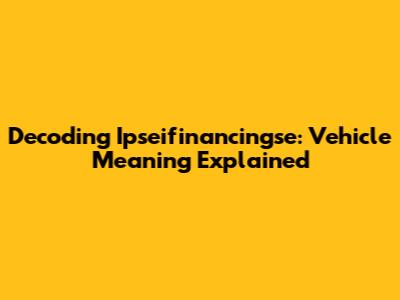 Decoding Ipseifinancingse: Vehicle Meaning Explained