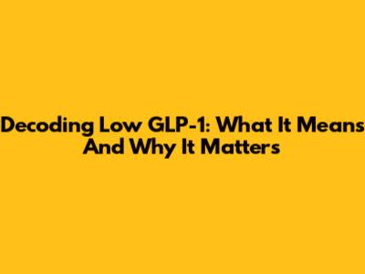 Decoding Low GLP-1: What It Means And Why It Matters