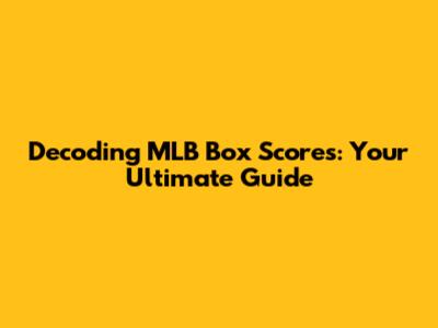 Decoding MLB Box Scores: Your Ultimate Guide