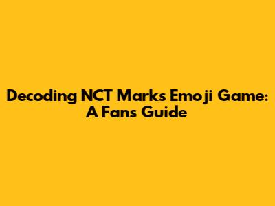 Decoding NCT Mark's Emoji Game: A Fan's Guide