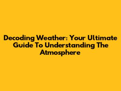 Decoding Weather: Your Ultimate Guide To Understanding The Atmosphere