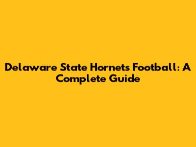 Delaware State Hornets Football: A Complete Guide