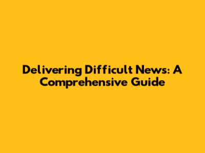 Delivering Difficult News: A Comprehensive Guide