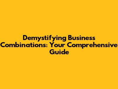 Demystifying Business Combinations: Your Comprehensive Guide