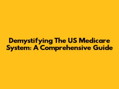Demystifying The US Medicare System: A Comprehensive Guide
