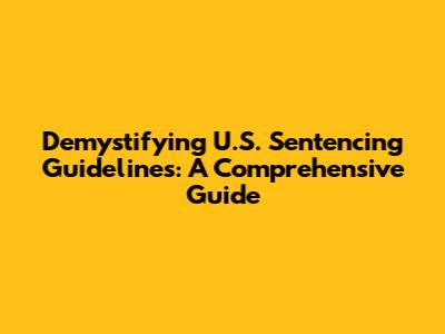 Demystifying U.S. Sentencing Guidelines: A Comprehensive Guide