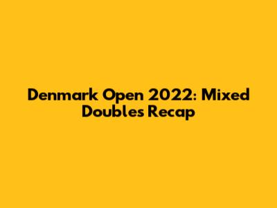 Denmark Open 2022: Mixed Doubles Recap