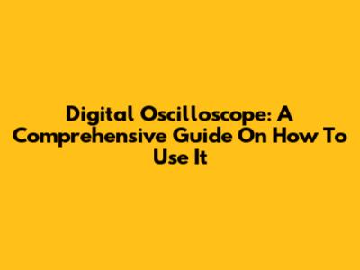Digital Oscilloscope: A Comprehensive Guide On How To Use It