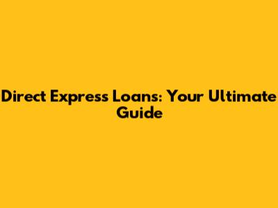 Direct Express Loans: Your Ultimate Guide