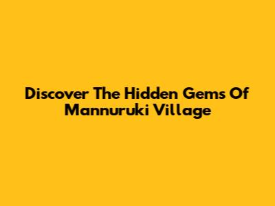 Discover The Hidden Gems Of Mannuruki Village