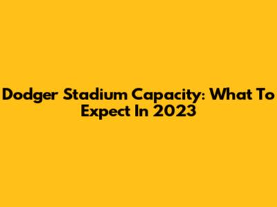 Dodger Stadium Capacity: What To Expect In 2023