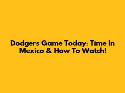 Dodgers Game Today: Time In Mexico & How To Watch!