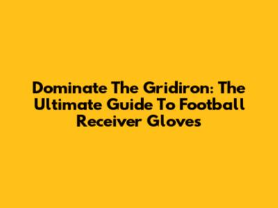 Dominate The Gridiron: The Ultimate Guide To Football Receiver Gloves