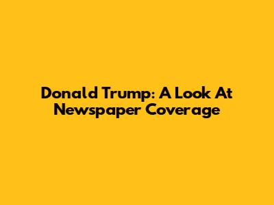 Donald Trump: A Look At Newspaper Coverage