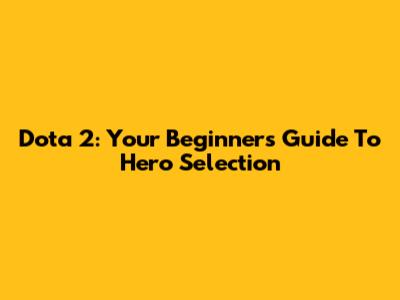 Dota 2: Your Beginner's Guide To Hero Selection