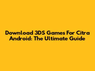 Download 3DS Games For Citra Android: The Ultimate Guide