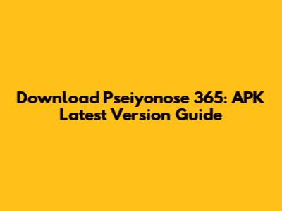 Download Pseiyonose 365: APK Latest Version Guide