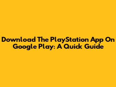 Download The PlayStation App On Google Play: A Quick Guide
