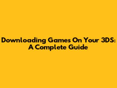 Downloading Games On Your 3DS: A Complete Guide